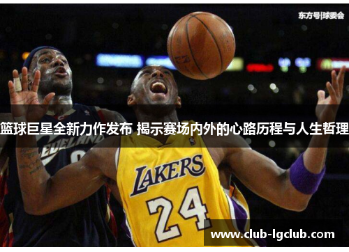 篮球巨星全新力作发布 揭示赛场内外的心路历程与人生哲理