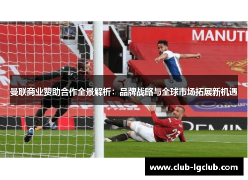 曼联商业赞助合作全景解析：品牌战略与全球市场拓展新机遇