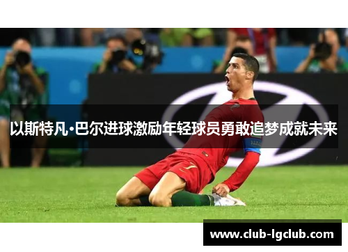 以斯特凡·巴尔进球激励年轻球员勇敢追梦成就未来