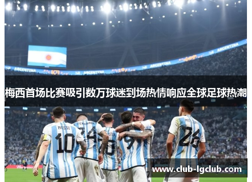 梅西首场比赛吸引数万球迷到场热情响应全球足球热潮