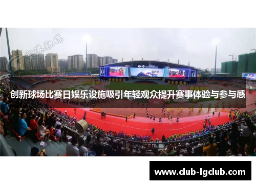 创新球场比赛日娱乐设施吸引年轻观众提升赛事体验与参与感