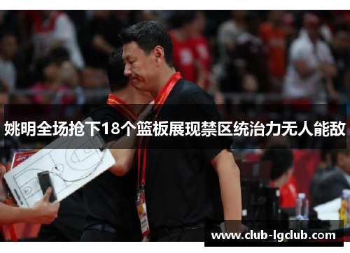 姚明全场抢下18个篮板展现禁区统治力无人能敌