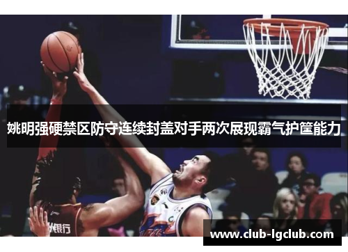 姚明强硬禁区防守连续封盖对手两次展现霸气护筐能力