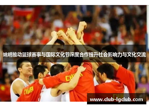 姚明推动篮球赛事与国际文化节深度合作提升社会影响力与文化交流