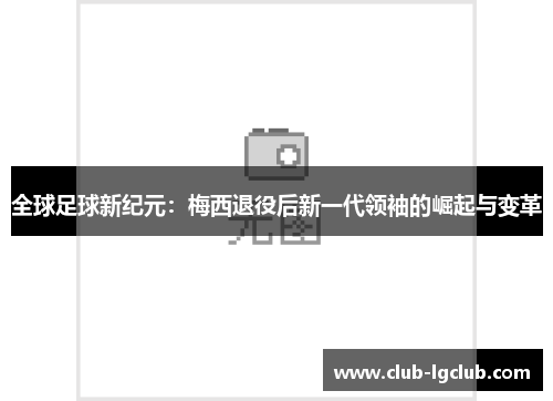 全球足球新纪元：梅西退役后新一代领袖的崛起与变革