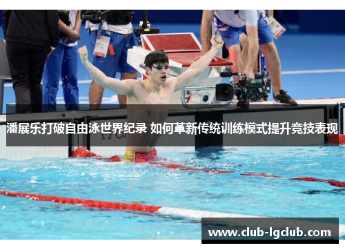 潘展乐打破自由泳世界纪录 如何革新传统训练模式提升竞技表现
