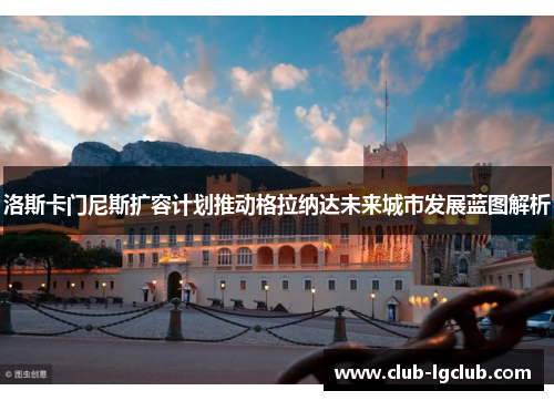 洛斯卡门尼斯扩容计划推动格拉纳达未来城市发展蓝图解析