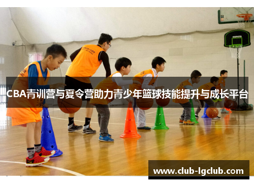CBA青训营与夏令营助力青少年篮球技能提升与成长平台