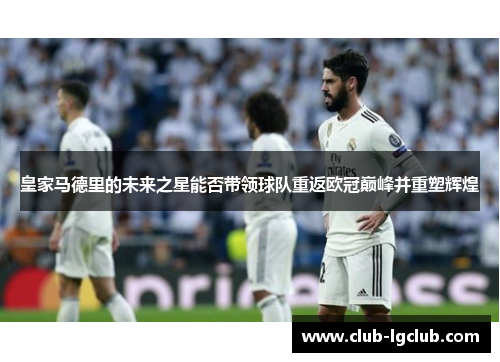 皇家马德里的未来之星能否带领球队重返欧冠巅峰并重塑辉煌