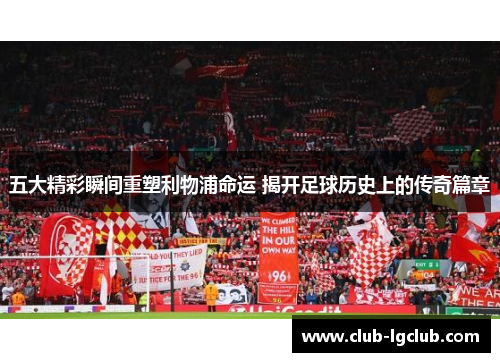 五大精彩瞬间重塑利物浦命运 揭开足球历史上的传奇篇章