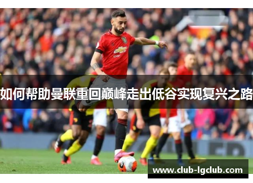 如何帮助曼联重回巅峰走出低谷实现复兴之路