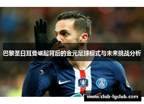 巴黎圣日耳曼崛起背后的金元足球模式与未来挑战分析