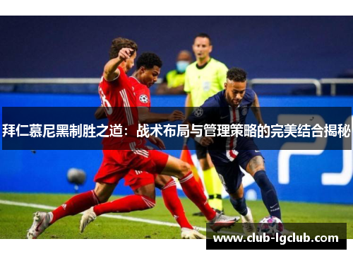 拜仁慕尼黑制胜之道：战术布局与管理策略的完美结合揭秘