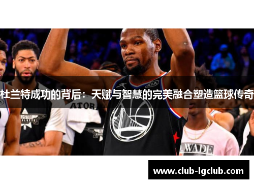 杜兰特成功的背后：天赋与智慧的完美融合塑造篮球传奇
