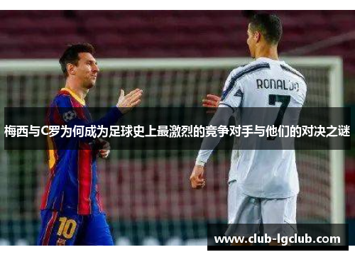 梅西与C罗为何成为足球史上最激烈的竞争对手与他们的对决之谜