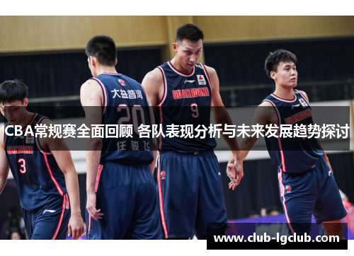CBA常规赛全面回顾 各队表现分析与未来发展趋势探讨