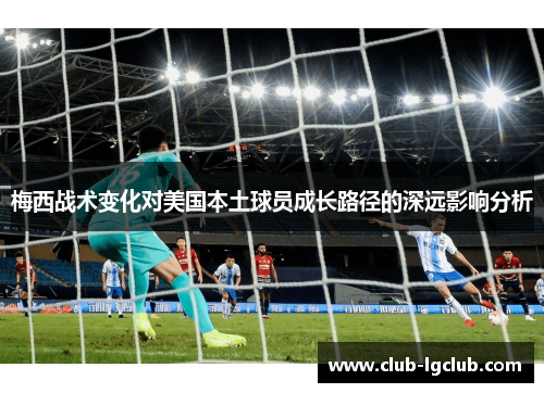 梅西战术变化对美国本土球员成长路径的深远影响分析