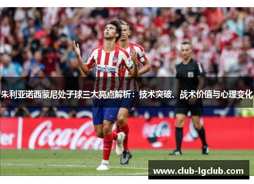 朱利亚诺西蒙尼处子球三大亮点解析：技术突破、战术价值与心理变化