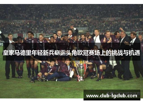 皇家马德里年轻新兵崭露头角欧冠赛场上的挑战与机遇