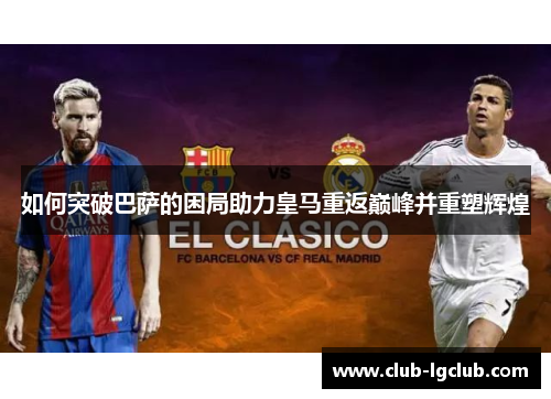 如何突破巴萨的困局助力皇马重返巅峰并重塑辉煌