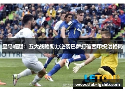 皇马崛起：五大战略助力逆袭巴萨打破西甲统治格局