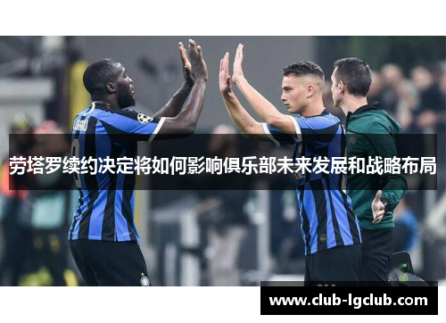 劳塔罗续约决定将如何影响俱乐部未来发展和战略布局
