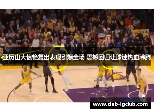 亚历山大惊艳复出表现引爆全场 震撼回归让球迷热血沸腾