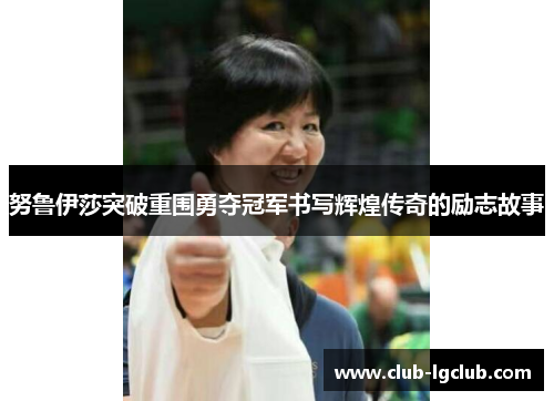 努鲁伊莎突破重围勇夺冠军书写辉煌传奇的励志故事