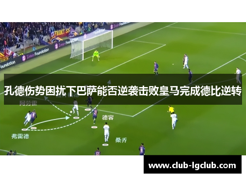 孔德伤势困扰下巴萨能否逆袭击败皇马完成德比逆转
