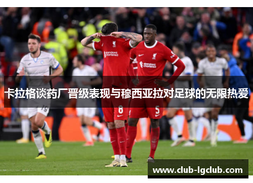 卡拉格谈药厂晋级表现与穆西亚拉对足球的无限热爱