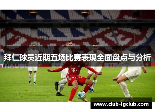 拜仁球员近期五场比赛表现全面盘点与分析