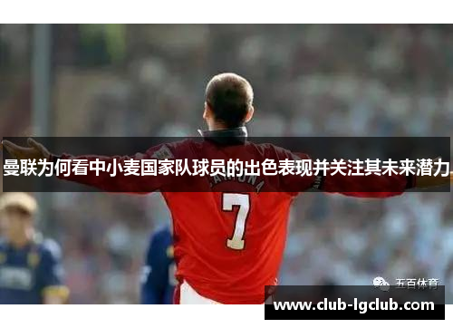 曼联为何看中小麦国家队球员的出色表现并关注其未来潜力