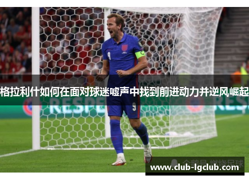 格拉利什如何在面对球迷嘘声中找到前进动力并逆风崛起