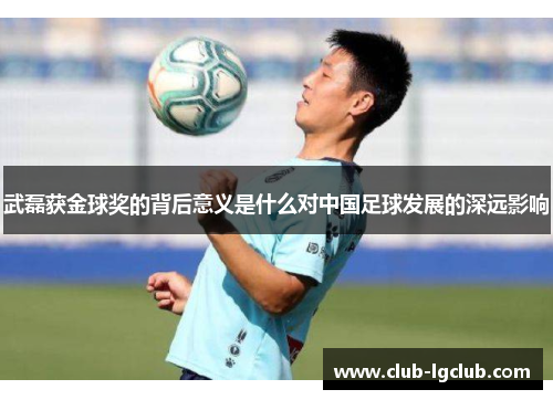 武磊获金球奖的背后意义是什么对中国足球发展的深远影响