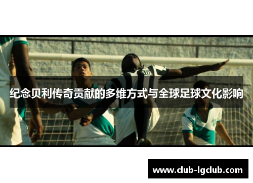 纪念贝利传奇贡献的多维方式与全球足球文化影响
