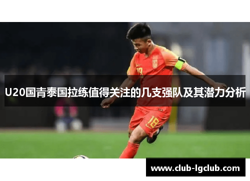 U20国青泰国拉练值得关注的几支强队及其潜力分析