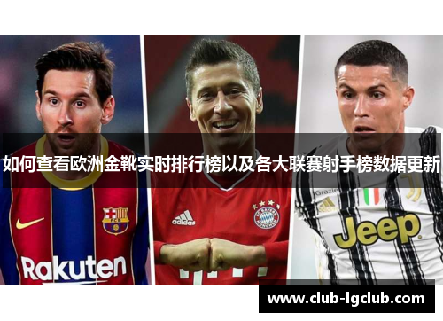 如何查看欧洲金靴实时排行榜以及各大联赛射手榜数据更新
