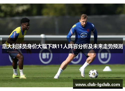 意大利球员身价大幅下跌11人阵容分析及未来走势预测