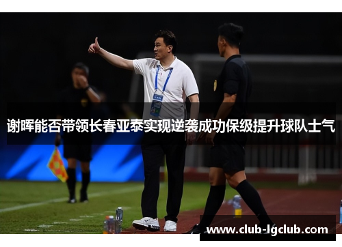 谢晖能否带领长春亚泰实现逆袭成功保级提升球队士气