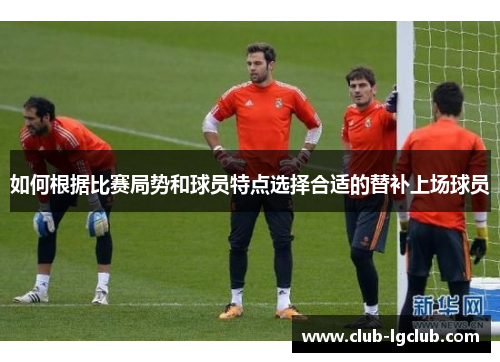 如何根据比赛局势和球员特点选择合适的替补上场球员