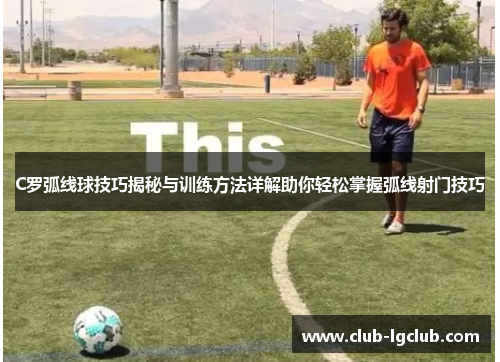 C罗弧线球技巧揭秘与训练方法详解助你轻松掌握弧线射门技巧