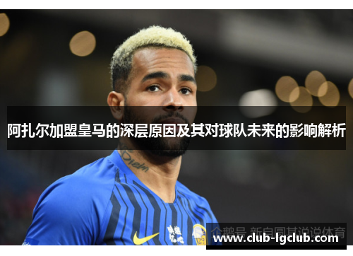 阿扎尔加盟皇马的深层原因及其对球队未来的影响解析