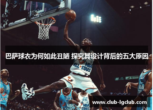 巴萨球衣为何如此丑陋 探究其设计背后的五大原因