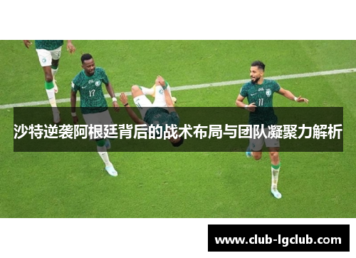 沙特逆袭阿根廷背后的战术布局与团队凝聚力解析
