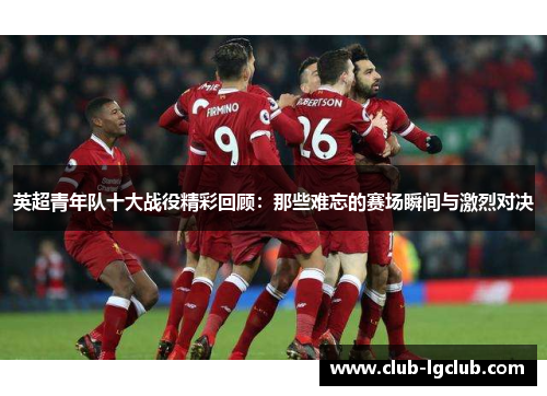 英超青年队十大战役精彩回顾：那些难忘的赛场瞬间与激烈对决