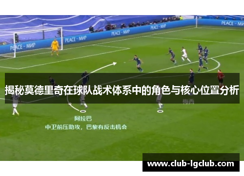 揭秘莫德里奇在球队战术体系中的角色与核心位置分析