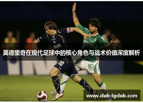 莫德里奇在现代足球中的核心角色与战术价值深度解析