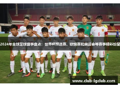 2024年全球足球盛事盘点：世界杯预选赛、欧锦赛和奥运会等赛事精彩纷呈