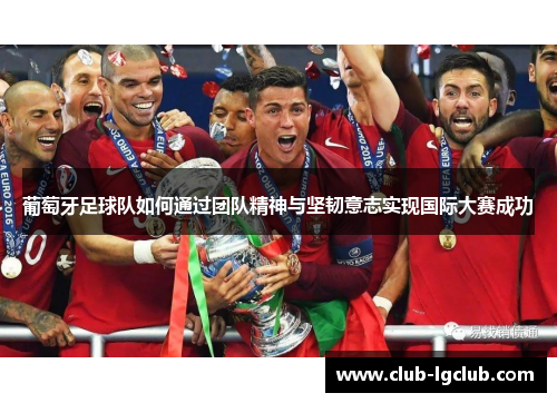 葡萄牙足球队如何通过团队精神与坚韧意志实现国际大赛成功