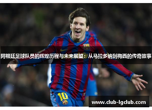 阿根廷足球队员的辉煌历程与未来展望：从马拉多纳到梅西的传奇故事